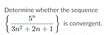 Determine whether the sequence
5n
is convergent.
3n2 + 2n +1
