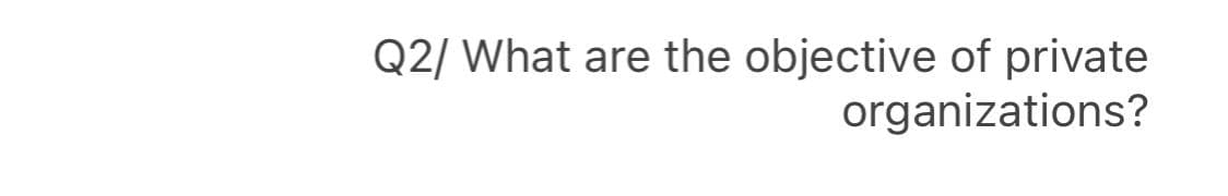 Q2/ What are the objective of private
organizations?
