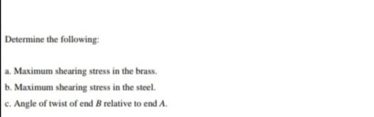 Determine the following:
a. Maximum shearing stress in the brass.
b. Maximum shearing stress in the steel.
c. Angle of twist of end B relative to end A.
