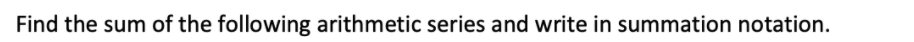 Find the sum of the following arithmetic series and write in summation notation.
