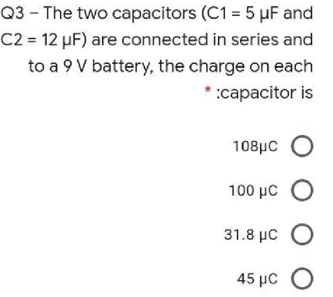 Q3-The two capacitors (C1 = 5 µF and
C2 12 µF) are connected in series and
to a 9 V battery, the charge on each
* :capacitor is

