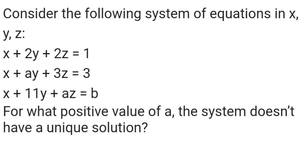 Consider the following system of equations in x,
y, z:
X + 2y + 2z = 1
%3D
X+ ay + 3z = 3
x + 11y + az = b
For what positive value of a, the system doesn't
have a unique solution?
