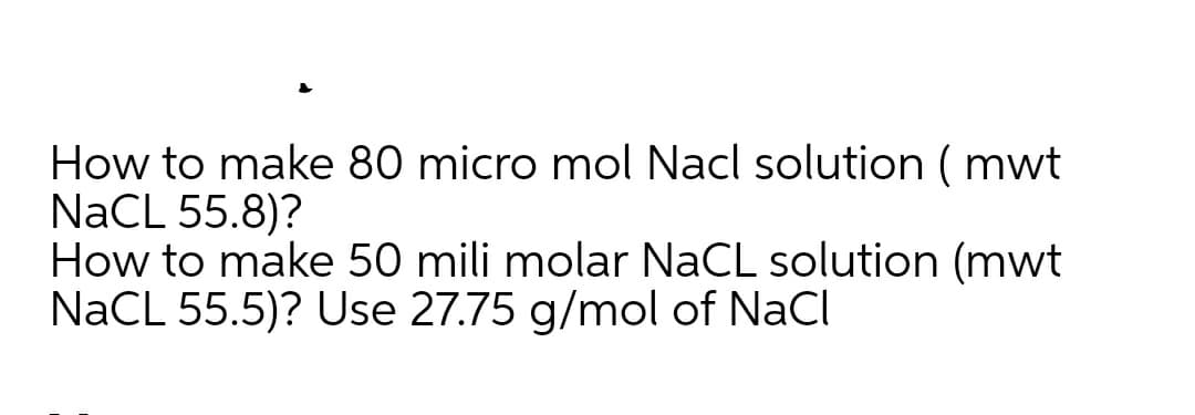 How to make 80 micro mol Nacl solution ( mwt
NaCL 55.8)?
How to make 50 mili molar NaCL solution (mwt
NaCL 55.5)? Use 27.75 g/mol of NaCl
