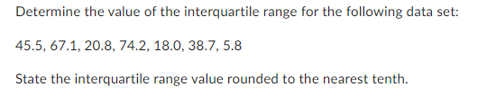Determine the value of the interquartile range for the following data set:
45.5, 67.1, 20.8, 74.2, 18.0, 38.7, 5.8
State the interquartile range value rounded to the nearest tenth.