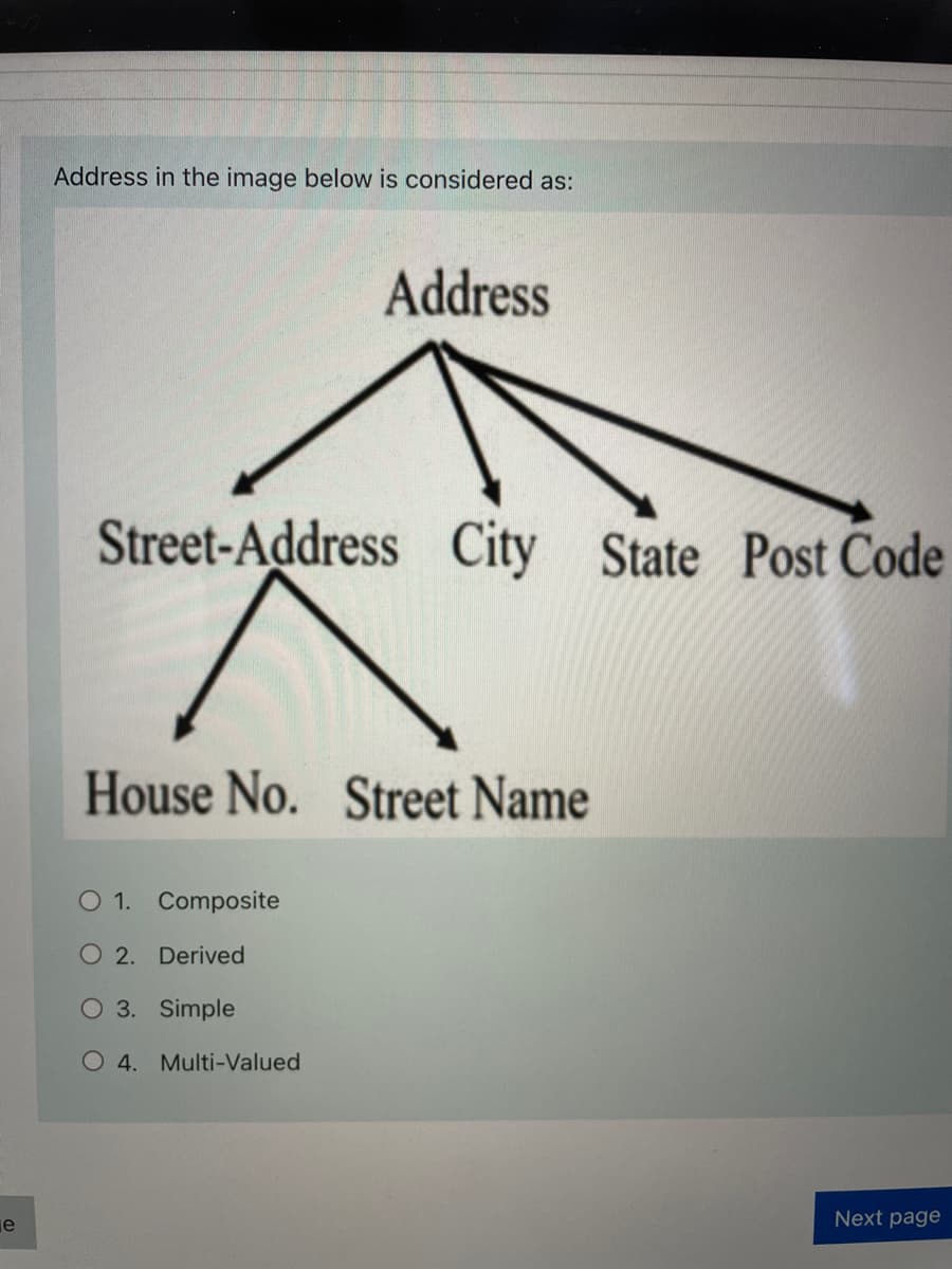 Address in the image below is considered as:
Address
Street-Address City State Post Code
House No. Street Name
O 1. Composite
O 2. Derived
3. Simple
O 4. Multi-Valued
е
Next page
