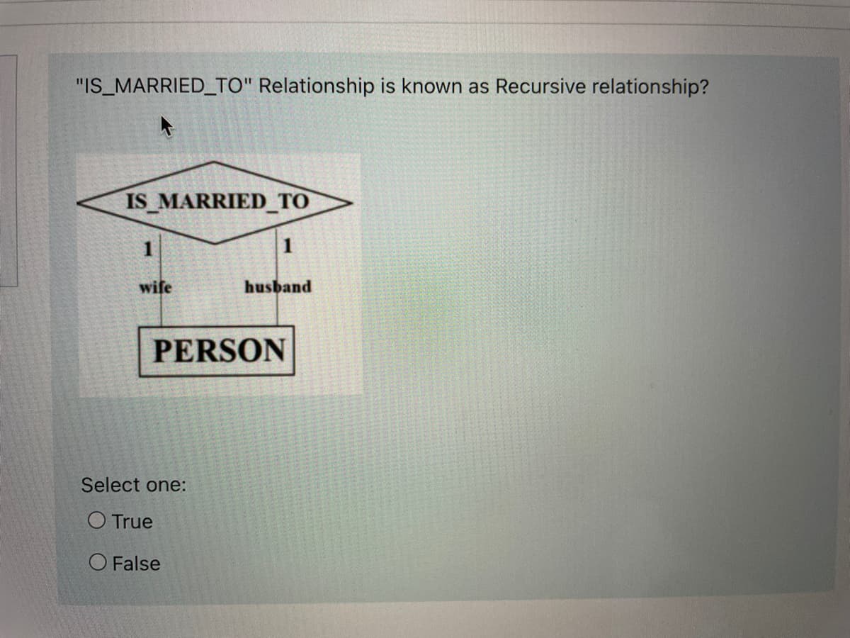 "IS MARRIED_TO" Relationship is known as Recursive relationship?
IS MARRIED_TO
1
1
wife
husband
PERSON
Select one:
O True
O False
