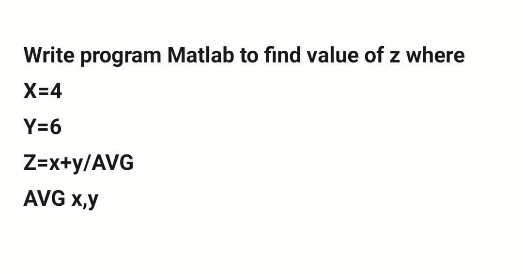 Write program Matlab to find value of z where
X=4
Y=6
Z=x+y/AVG
AVG X,y
