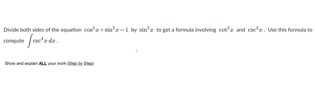 Divide both sides of the equation cos?x+sin2x=1 by sin? x to get a formula involving cot2x and csc² x. Use this formula to
compute
csc* x dx .
Show and explain ALL your work (Step by Step)
