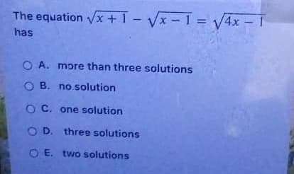 The equation x+ 1 - Vx-1 = V4x - 1
has
O A. mpre than three solutions
O B. no solution
O C. one solution
O D. three solutions
O E. two solutions

