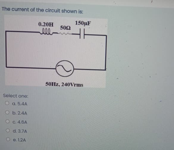 The current of the circuit shown is:
150µF
Select one:
Oa. 5.4A
Ob. 2.4A
O c. 4.6A
O d. 3.7A
e. 1.2A
0.20H
ell
5092
50Hz, 240Vrms