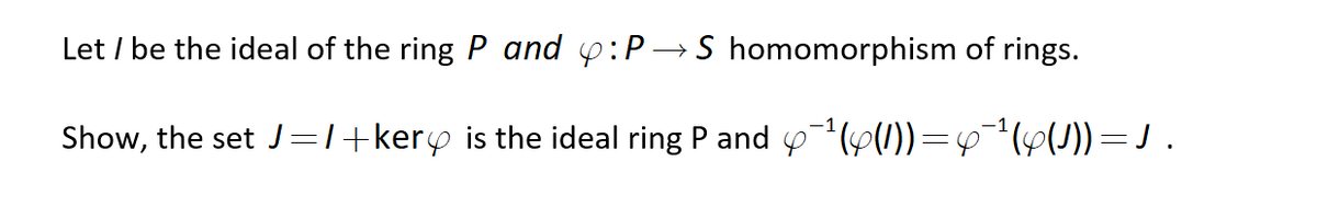 Let / be the ideal of the ring P and y:P→S homomorphism of rings.
Show, the set J=T+kery is the ideal ring P and y1(p(1))=6¬(y())=J .
