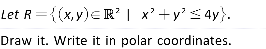 Let R = {(x, y) = R² | x² + y² ≤ 4y}.
Draw it. Write it in polar coordinates.