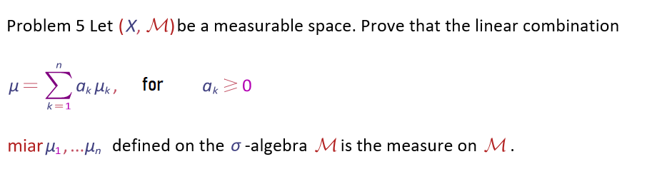 Problem 5 Let (X, M) be a measurable space. Prove that the linear combination
for
µ= >ak Hk.
k=1
ak>0
miaru, ...µ, defined on the o -algebra Mis the measure on M.
