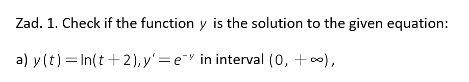 Zad. 1. Check if the function y is the solution to the given equation:
a) y(t) = ln(t+2), y' = e¯ in interval (0, +∞),