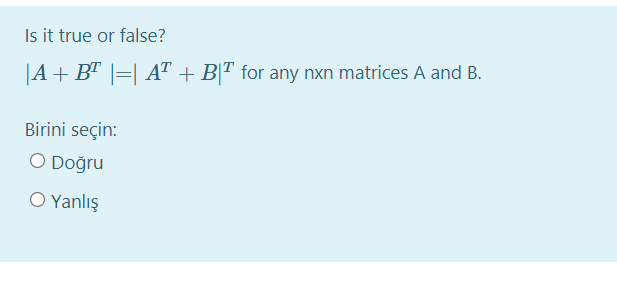 Is it true or false?
|A+BT |=| AT + B[T for any nxn matrices A and B.
Birini seçin:
O Doğru
O Yanlış
