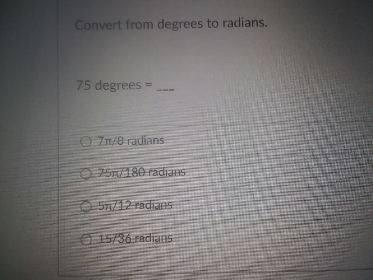 Convert from degrees to radians.
75 degrees =
O 71/8 radians
O 75/180 radians
O 51/12 radians
O 15/36 radians

