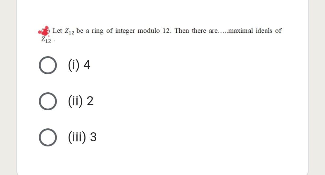 Let Z12 be a ring of integer modulo 12. Then there are.....maximal ideals of
Z12
(i) 4
O
(ii) 2
(iii) 3