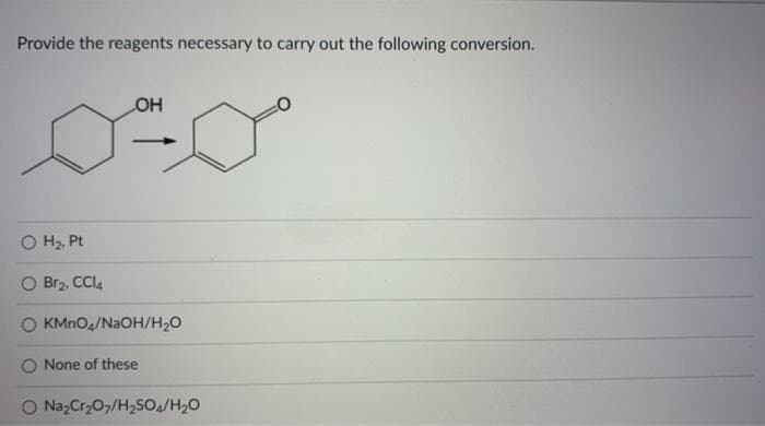 Provide the reagents necessary to carry out the following conversion.
HO
O H2, Pt
O Br2, CCI4
KMNO4/N2OH/H20
None of these
O NazCr207/H2SO/H20
