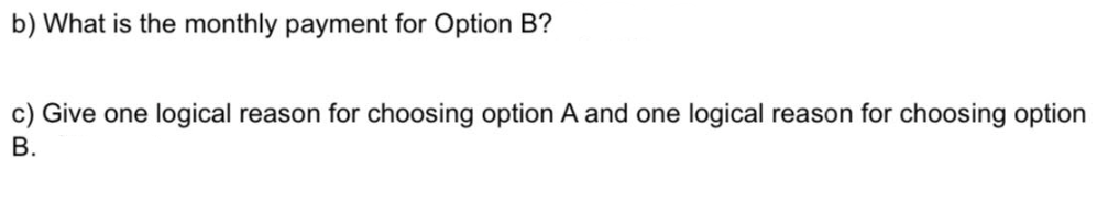 b) What is the monthly payment for Option B?
c) Give one logical reason for choosing option A and one logical reason for choosing option
B.