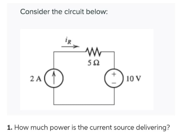 Consider the circuit below:
2 A
iR
592
+
I
10 V
1. How much power is the current source delivering?