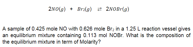 2NO(g) + Br2(g) 2 2NOB1(g)
A sample of 0.425 mole NO with 0.626 mole Br2 in a 1.25 L reaction vessel gives
an equilibrium mixture containing 0.113 mol NOB.. What is the composition of
the equilibrium mixture in term of Molarity?

