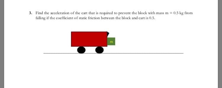 3. Find the acceleration of the cart that is required to prevent the block with mass m = 0,5 kg from
falling if the coefficient of static friction between the block and cart is 0.5.
