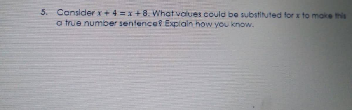 5. Consider x+ 4 = x + 8. What values could be substituted for x to make this
a true number sentence? Explain how you know.
