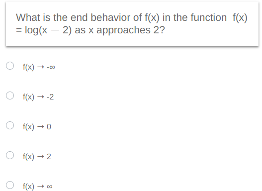 What is the end behavior of f(x) in the function f(x)
= log(x - 2) as x approaches 2?
f(x) → -00
f(x) → -2
Of(x) → 0
Of(x) → 2
f(x) -0