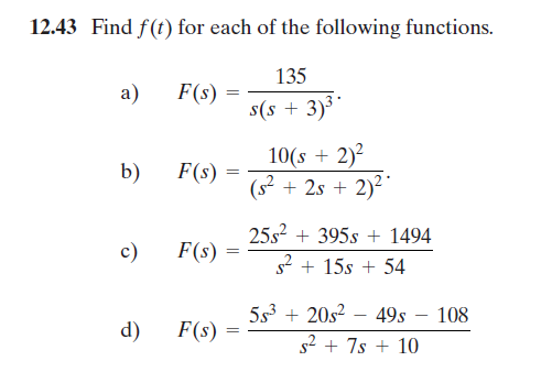 12.43 Find f(t) for each of the following functions.
135
a)
F(s)
s(s + 3)3*
10(s + 2)2
(s² + 2s + 2)²
b)
F(s)
25s? + 395s + 1494
c)
F(s)
s2 + 15s + 54
5s3 + 20s? – 49s – 108
d)
F(s)
s2 + 7s + 10
