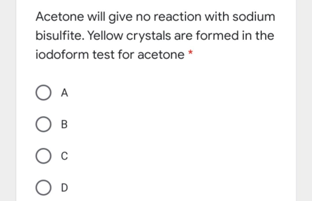 Acetone will give no reaction with sodium
bisulfite. Yellow crystals are formed in the
iodoform test for acetone *
В
C
O D
