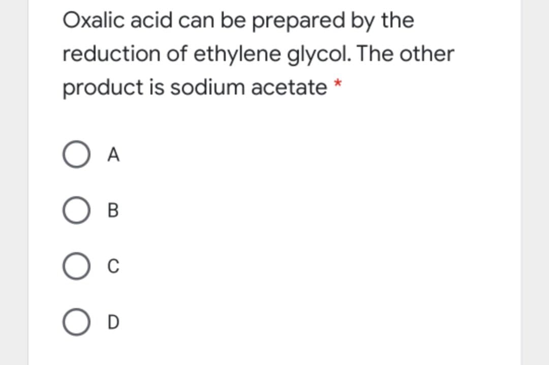 Oxalic acid can be prepared by the
reduction of ethylene glycol. The other
product is sodium acetate *
A
В
O D
