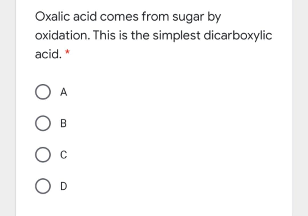 Oxalic acid comes from sugar by
oxidation. This is the simplest dicarboxylic
acid. *
A
В
C
D
