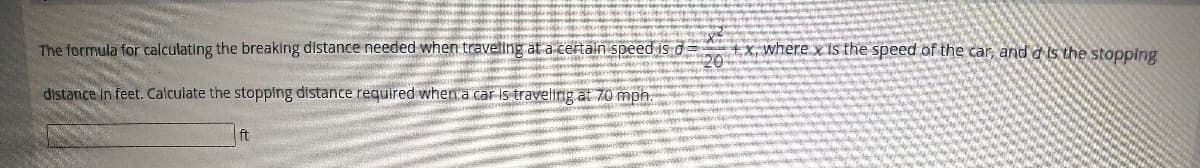 The formula for calculating the breaking distance needed when traveting at a certain speed is d= +x, where x is the speed of the car, and d is the stopping
distance in feet. Calculate the stopping distance required whena car is travelirg at 70 mph.
ft
