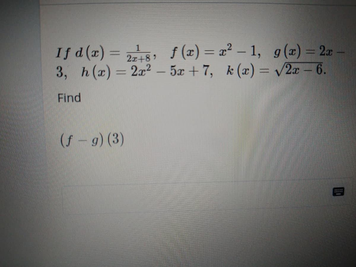 If d(a) = 5,
3, h(a)= 2a2 - 5a + 7, k (x) = 2x – 6.
f (x) = x² – 1, g(x) = 2x
%3D
|
2x+8
Find
(f-9) (3)
