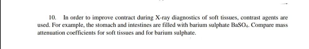 In order to improve contract during X-ray diagnostics of soft tissues, contrast agents are
used. For example, the stomach and intestines are filled with barium sulphate BaSO4. Compare mass
attenuation coefficients for soft tissues and for barium sulphate.
