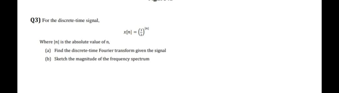 Q3) For the discrete-time signal,
x[n] =
Where |n| is the absolute value of n,
(a) Find the discrete-time Fourier transform given the signal
(b) Sketch the magnitude of the frequency spectrum
