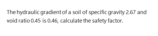 The hydraulic gradient of a soil of specific gravity 2.67 and
void ratio 0.45 is 0.46, calculate the safety factor.

