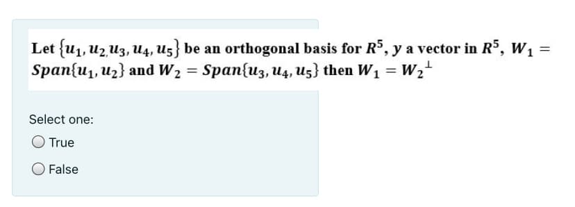 Let {u1, uz U3, u4, U5} be an orthogonal basis for R$, y a vector in R5, W1 =
Span{u1, uz} and W2 = Span{u3, U4, U5} then W1 = W2+
%3D
Select one:
True
False
