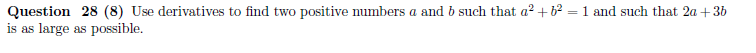 Question 28 (8) Use derivatives to find two positive numbers a and b such that a? + b² = 1 and such that 2a +36
is as large as possible.
