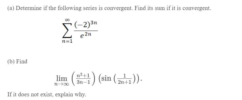 (a) Determine if the following series is convergent. Find its sum if it is convergent.
(-2)³n
e 2n
n=1
(b) Find
n²+1
5).
1
im () (sin ()).
Зп-1
2n+1
If it does not exist, explain why.
