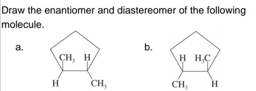 Draw the enantiomer and diastereomer of the following
molecule.
a.
b.
CH, H
H HC
H
CH3
CH;
H
