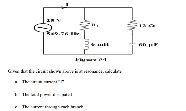 25 V
549.76 Hz
RL
6 mH
Figure #4
b. The total power dissipated
c. The current through each branch
Given that the circuit shown above is at resonance, calculate
a. The circuit current "I"
12 Ω
60 με