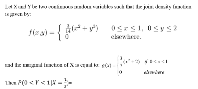 Let X and Y be two continuous random variables such that the joint density function
is given by:
(r² + y³)
0 < x < 1, 0 <y<2
f(r.1) = {
elsewhere.
and the marginal function of X is equal to: g(x)={7
(r² + 2) if 0sxs1
elsewhere
Then P(0 <Y < 1|X =
)=

