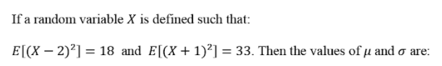 If a random variable X is defined such that:
E[(X – 2)²] = 18 and E[(X + 1)²] = 33. Then the values of µ and o are:
