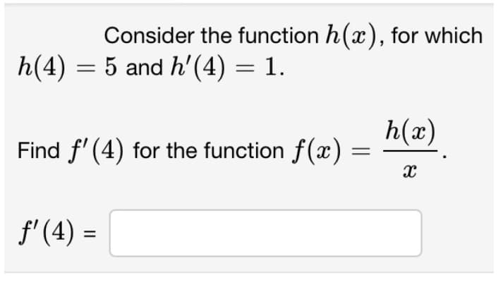 Consider the function h(x), for which
h(4) = 5 and h'(4) = 1.
Find f'(4) for the function f(x):
ƒ' (4) =
=
h(x)
X