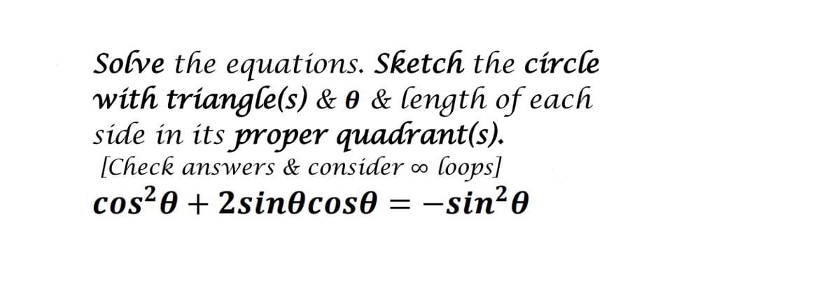 Solve the equations. Sketch the circle
with triangle(s) & 0 & length of each
side in its proper quadrant(s).
[Check answers & consider ∞ loops]
cos²0 + 2sin@cos0 = -sin²0
