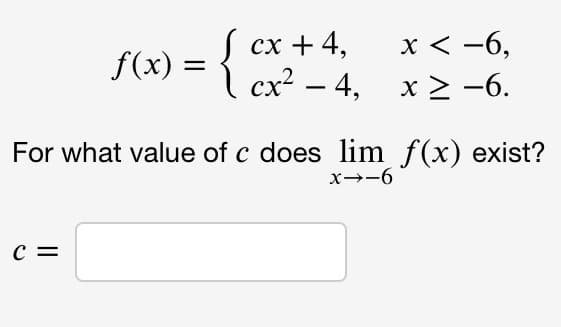 ƒ(x) = {
C =
cx + 4,
cx² - 4,
For what value of c does lim
x→-6
x < -6,
x ≥ −6.
f(x) exist?