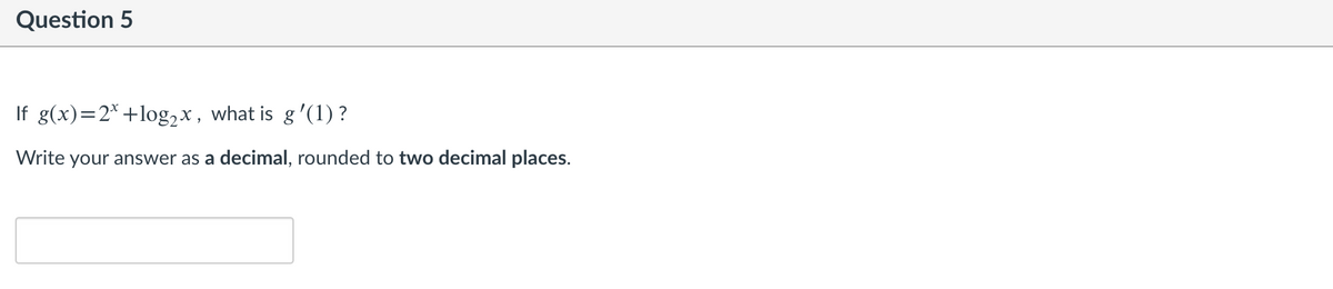 Question 5
If g(x)=2*+log,x, what is g'(1) ?
Write your answer as a decimal, rounded to two decimal places.
