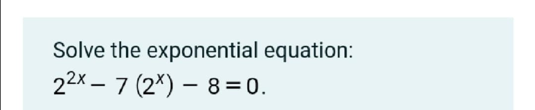 Solve the exponential equation:
22x – 7 (2*) – 8= 0.
