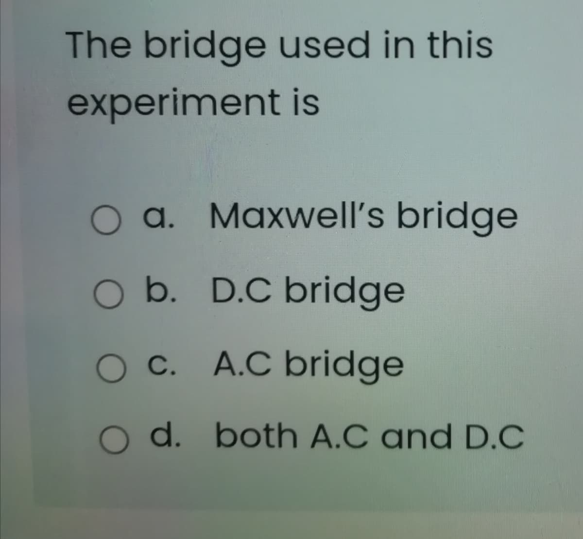 The bridge used in this
experiment is
O a. Maxwell's bridge
O b. D.C bridge
O C. A.C bridge
O d. both A.C and D.C

